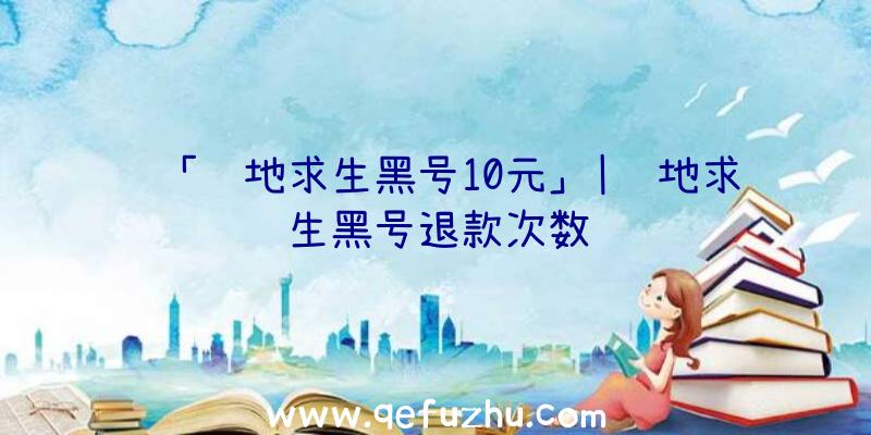 「绝地求生黑号10元」|绝地求生黑号退款次数